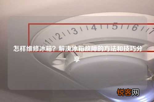 怎样维修冰箱？解决冰箱故障的方法和技巧分享