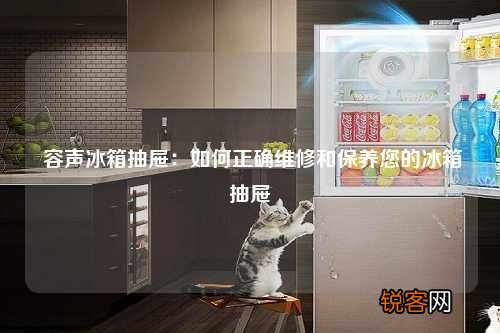 容声冰箱抽屉：如何正确维修和保养您的冰箱抽屉