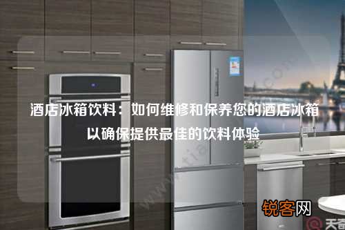 酒店冰箱饮料：如何维修和保养您的酒店冰箱以确保提供最佳的饮料体验
