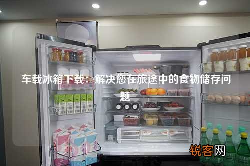 车载冰箱下载：解决您在旅途中的食物储存问题