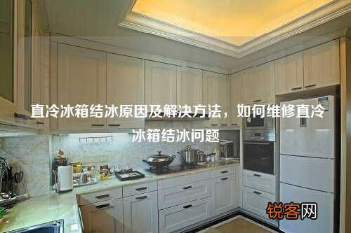 直冷冰箱结冰原因及解决方法，如何维修直冷冰箱结冰问题