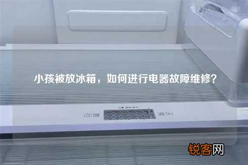 小孩被放冰箱，如何进行电器故障维修？