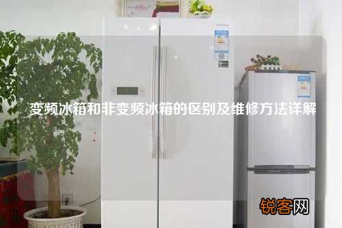 变频冰箱和非变频冰箱的区别及维修方法详解