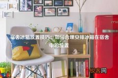 宿舍冰箱放置技巧：如何合理安排冰箱在宿舍中的位置