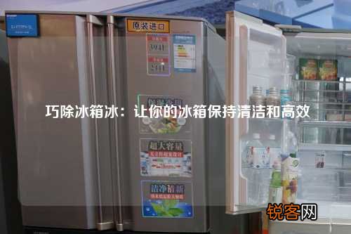 巧除冰箱冰：让你的冰箱保持清洁和高效