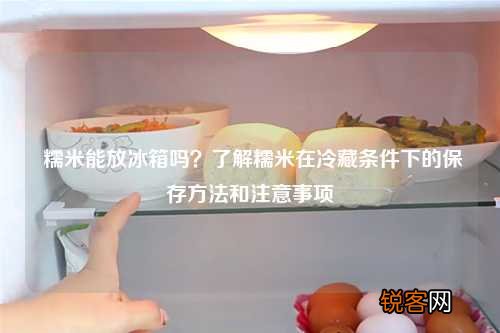 糯米能放冰箱吗？了解糯米在冷藏条件下的保存方法和注意事项