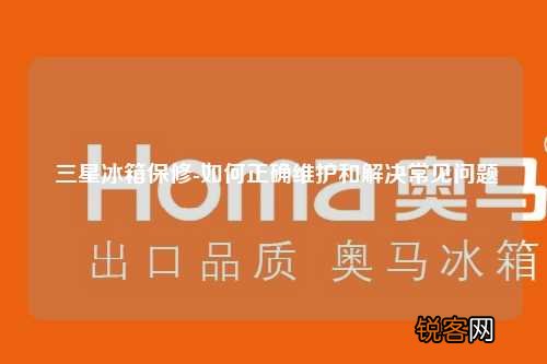 三星冰箱保修-如何正确维护和解决常见问题
