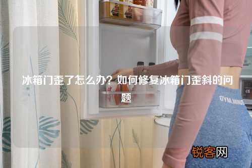 冰箱门歪了怎么办？如何修复冰箱门歪斜的问题