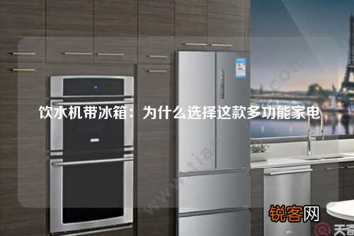 饮水机带冰箱：为什么选择这款多功能家电