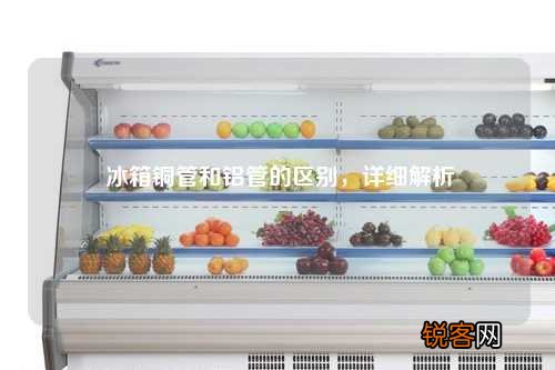 冰箱铜管和铝管的区别，详细解析