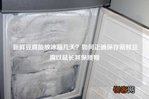 新鲜豆腐能放冰箱几天？如何正确保存新鲜豆腐以延长其保质期
