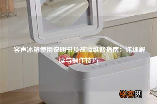 容声冰箱使用说明书及故障维修指南：详细解读与操作技巧