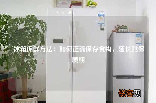 冰箱保鲜方法：如何正确保存食物，延长其保质期