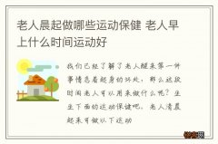 老人晨起做哪些运动保健 老人早上什么时间运动好