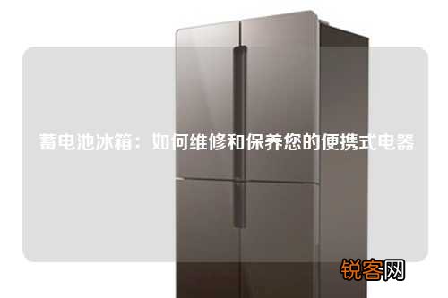 蓄电池冰箱：如何维修和保养您的便携式电器