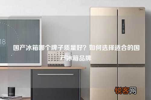国产冰箱哪个牌子质量好？如何选择适合的国产冰箱品牌