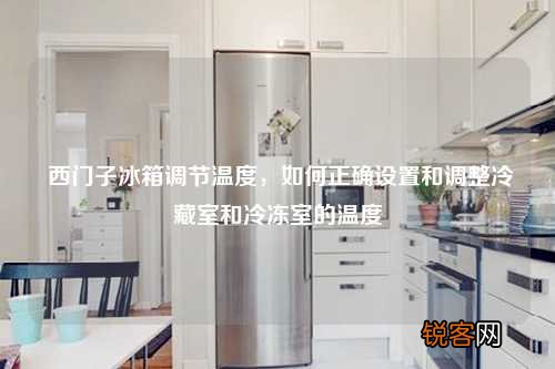 西门子冰箱调节温度，如何正确设置和调整冷藏室和冷冻室的温度