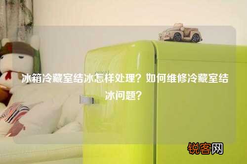 冰箱冷藏室结冰怎样处理？如何维修冷藏室结冰问题？