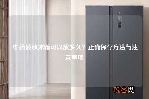 中药液放冰箱可以放多久？正确保存方法与注意事项