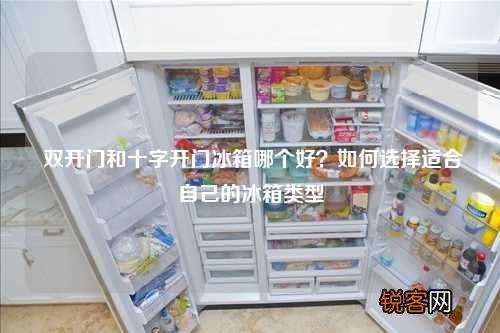 双开门和十字开门冰箱哪个好？如何选择适合自己的冰箱类型