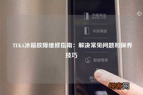 TEKA冰箱故障维修指南：解决常见问题和保养技巧