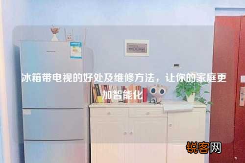 冰箱带电视的好处及维修方法，让你的家庭更加智能化