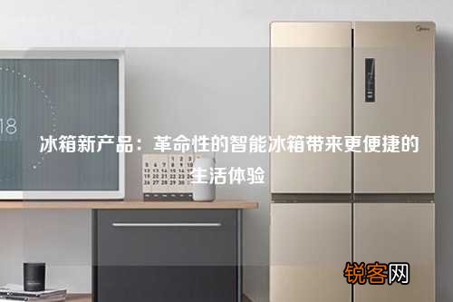 冰箱新产品：革命性的智能冰箱带来更便捷的生活体验