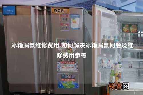 冰箱漏氟维修费用-如何解决冰箱漏氟问题及维修费用参考