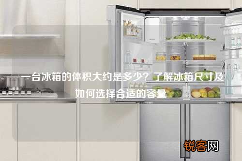 一台冰箱的体积大约是多少？了解冰箱尺寸及如何选择合适的容量