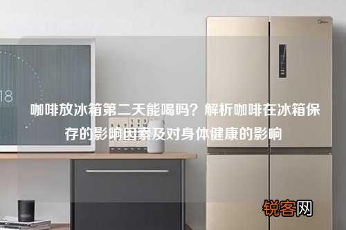 咖啡放冰箱第二天能喝吗？解析咖啡在冰箱保存的影响因素及对身体健康的影响