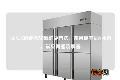 KBN冰箱维修故障解决方法，如何保养KBN冰箱，常见问题及解答