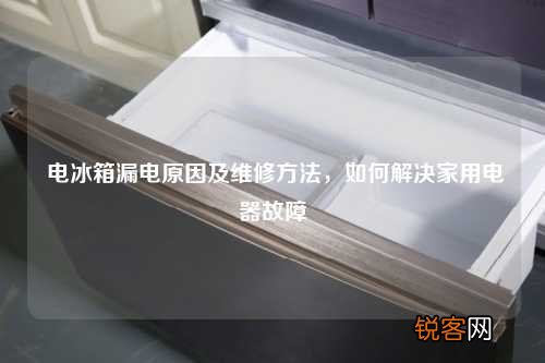 电冰箱漏电原因及维修方法，如何解决家用电器故障