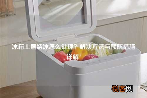 冰箱上层结冰怎么处理?解决方法与预防措施详解