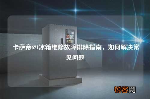 卡萨帝621冰箱维修故障排除指南，如何解决常见问题