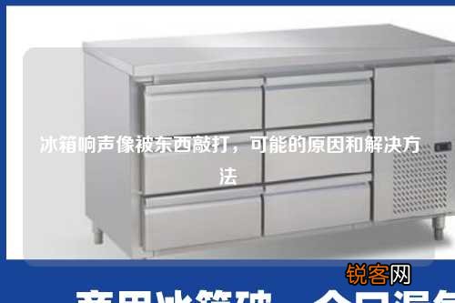 冰箱响声像被东西敲打，可能的原因和解决方法