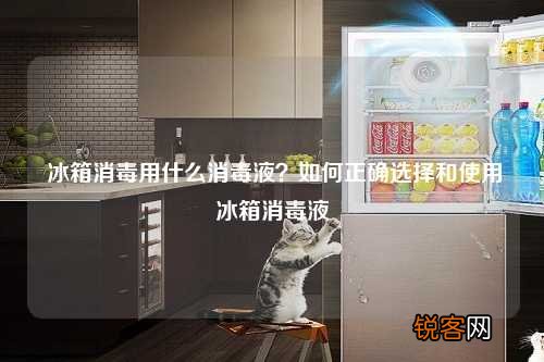 冰箱消毒用什么消毒液？如何正确选择和使用冰箱消毒液