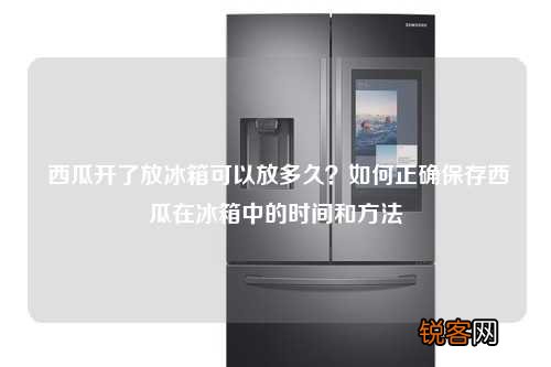 西瓜开了放冰箱可以放多久？如何正确保存西瓜在冰箱中的时间和方法