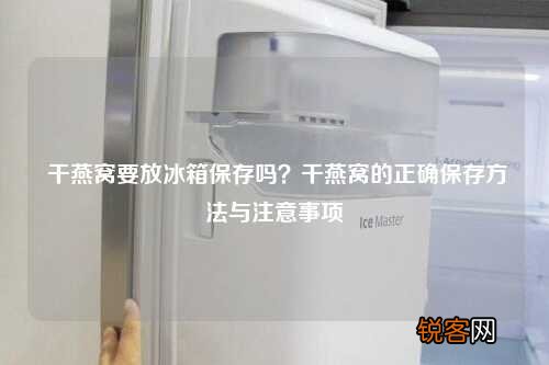 干燕窝要放冰箱保存吗？干燕窝的正确保存方法与注意事项
