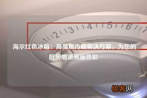 海尔红色冰箱：高品质冷藏解决方案，为您的厨房增添亮丽色彩