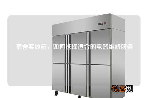 宿舍买冰箱，如何选择适合的电器维修服务