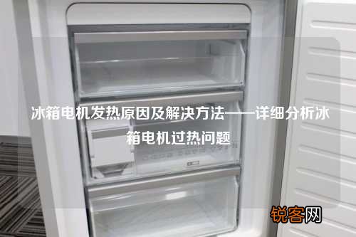 冰箱电机发热原因及解决方法——详细分析冰箱电机过热问题