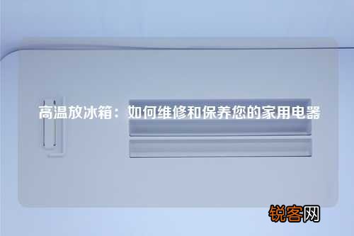 高温放冰箱：如何维修和保养您的家用电器
