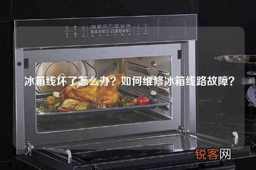冰箱线坏了怎么办？如何维修冰箱线路故障？