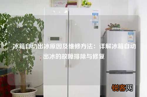 冰箱自动出冰原因及维修方法：详解冰箱自动出冰的故障排除与修复