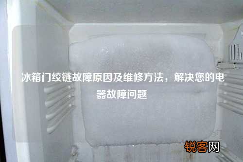 冰箱门绞链故障原因及维修方法，解决您的电器故障问题