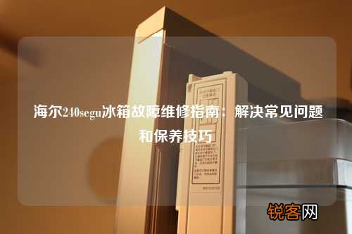 海尔240segu冰箱故障维修指南：解决常见问题和保养技巧