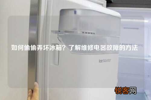 如何偷偷弄坏冰箱？了解维修电器故障的方法