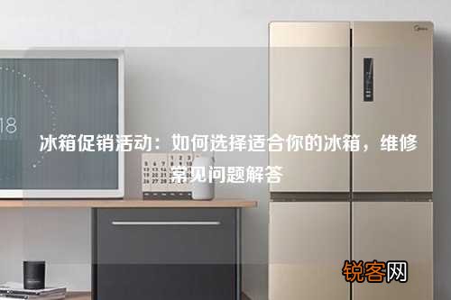 冰箱促销活动：如何选择适合你的冰箱，维修常见问题解答