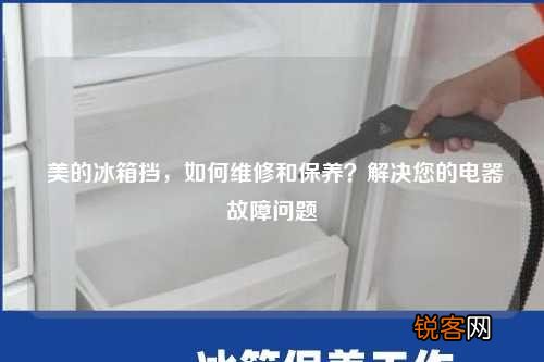 美的冰箱挡，如何维修和保养？解决您的电器故障问题