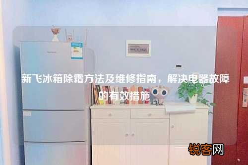 新飞冰箱除霜方法及维修指南，解决电器故障的有效措施